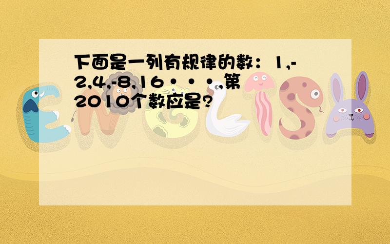 下面是一列有规律的数：1,-2,4,-8,16···,第2010个数应是?