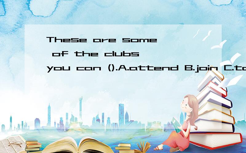 These are some of the clubs you can ().A.attend B.join C.tak