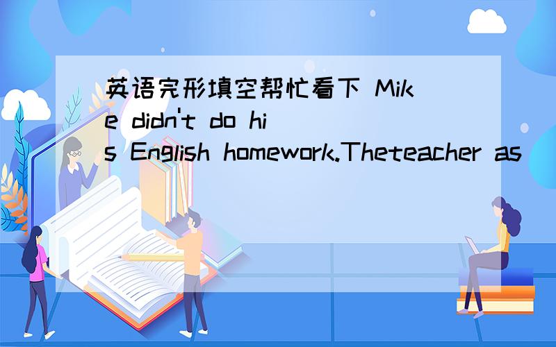 英语完形填空帮忙看下 Mike didn't do his English homework.Theteacher as