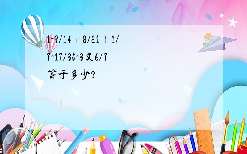 1-9/14+8/21+1/7-17/35-3又6/7 等于多少?