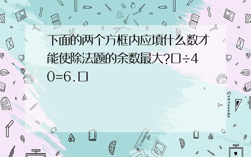 下面的两个方框内应填什么数才能使除法题的余数最大?口÷40=6.口