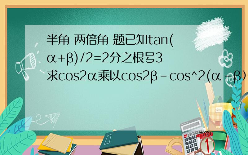 半角 两倍角 题已知tan(α+β)/2=2分之根号3 求cos2α乘以cos2β-cos^2(α-β）