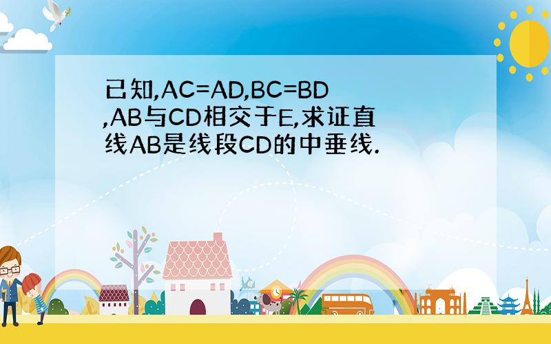 已知,AC=AD,BC=BD,AB与CD相交于E,求证直线AB是线段CD的中垂线.