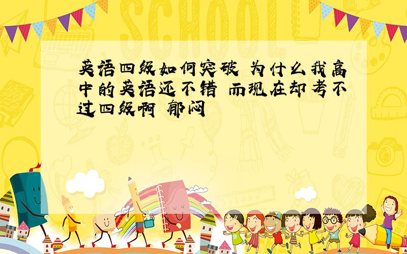 英语四级如何突破 为什么我高中的英语还不错 而现在却考不过四级啊 郁闷