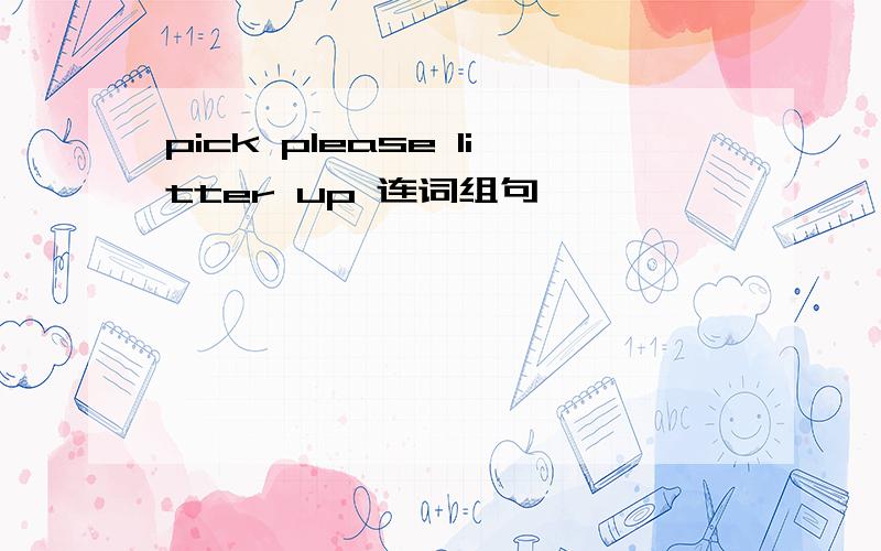 pick please litter up 连词组句