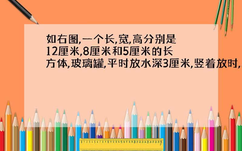 如右图,一个长,宽,高分别是12厘米,8厘米和5厘米的长方体,玻璃罐,平时放水深3厘米,竖着放时,水深是多少厘米?