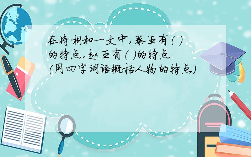 在将相和一文中,秦王有（ ）的特点,赵王有（ ）的特点.（用四字词语概括人物的特点）