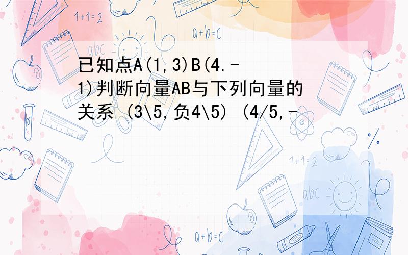 已知点A(1,3)B(4.-1)判断向量AB与下列向量的关系 (3\5,负4\5) (4/5,-