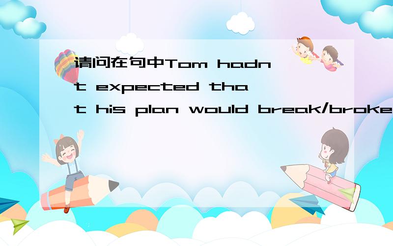 请问在句中Tom hadn't expected that his plan would break/broke dow