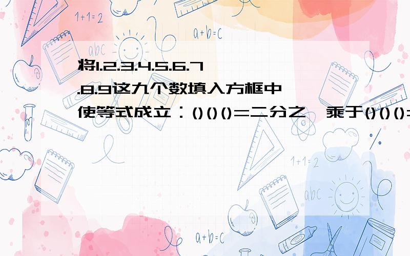 将1.2.3.4.5.6.7.8.9这九个数填入方框中,使等式成立：()()()=二分之一乘于()()()=三分之一乘于