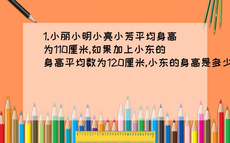 1.小丽小明小亮小芳平均身高为110厘米,如果加上小东的身高平均数为120厘米,小东的身高是多少?