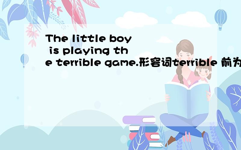 The little boy is playing the terrible game.形容词terrible 前为什么