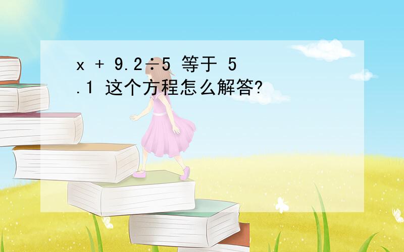 x + 9.2÷5 等于 5.1 这个方程怎么解答?