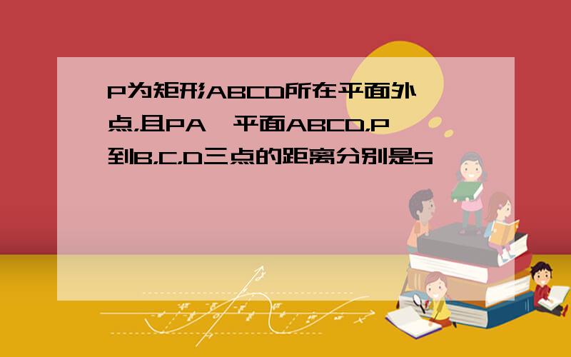 P为矩形ABCD所在平面外一点，且PA⊥平面ABCD，P到B，C，D三点的距离分别是5