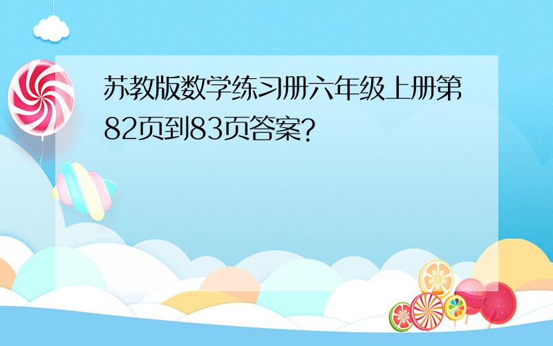 苏教版数学练习册六年级上册第82页到83页答案?