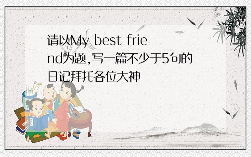 请以My best friend为题,写一篇不少于5句的日记拜托各位大神