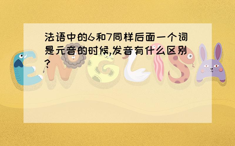 法语中的6和7同样后面一个词是元音的时候,发音有什么区别?