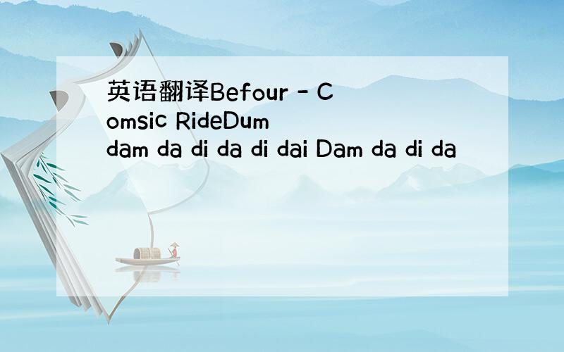 英语翻译Befour - Comsic RideDum dam da di da di dai Dam da di da