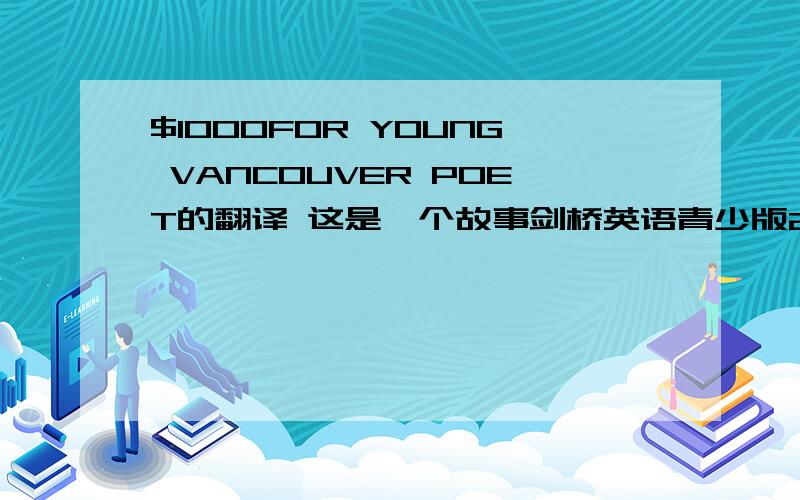 $1000FOR YOUNG VANCOUVER POET的翻译 这是一个故事剑桥英语青少版2级有36页故事的翻译!