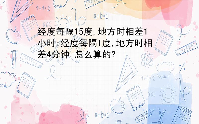 经度每隔15度,地方时相差1小时;经度每隔1度,地方时相差4分钟.怎么算的?