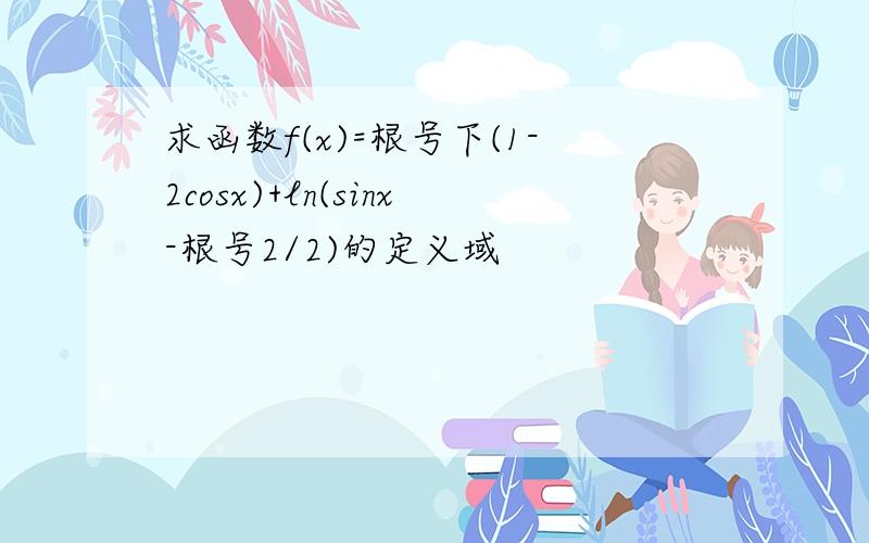 求函数f(x)=根号下(1-2cosx)+ln(sinx-根号2/2)的定义域