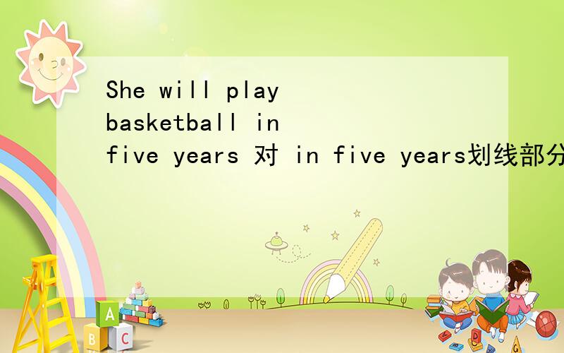 She will play basketball in five years 对 in five years划线部分提问