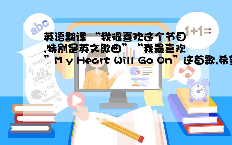 英语翻译 “我很喜欢这个节目,特别是英文歌曲”“我最喜欢”M y Heart Will Go On”这首歌,希望得到歌词