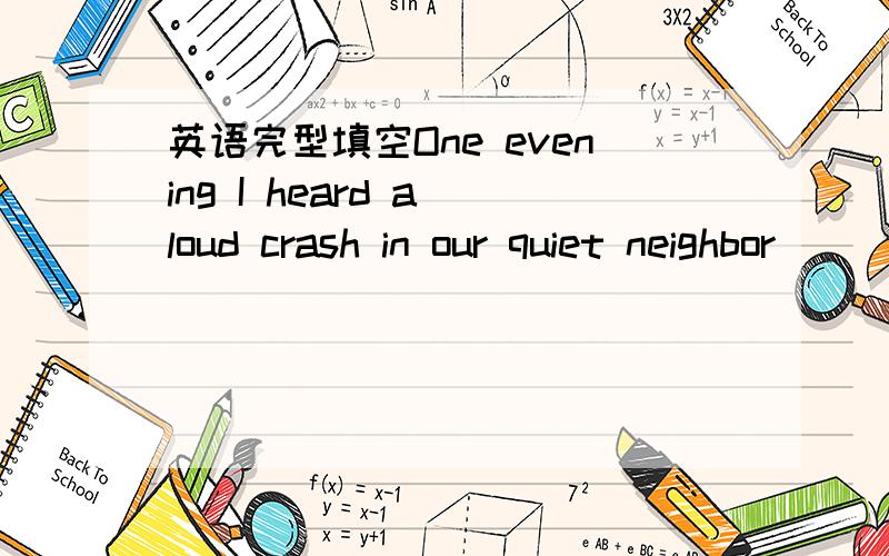 英语完型填空One evening I heard a loud crash in our quiet neighbor