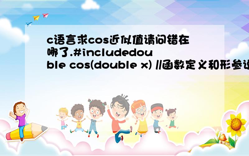 c语言求cos近似值请问错在哪了.#includedouble cos(double x) //函数定义和形参说明{do