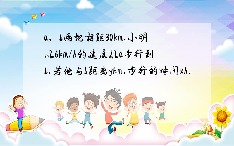 a、b两地相距30km,小明以6km/h的速度从a步行到b,若他与b距离ykm,步行的时间xh.