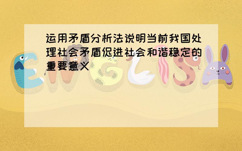 运用矛盾分析法说明当前我国处理社会矛盾促进社会和谐稳定的重要意义