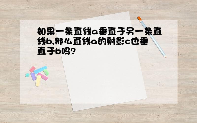 如果一条直线a垂直于另一条直线b,那么直线a的射影c也垂直于b吗?