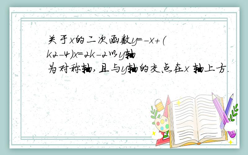 关于x的二次函数y=-x+(k2-4)x=2k-2以y轴为对称轴,且与y轴的交点在x 轴上方.