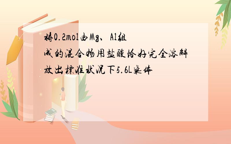 将0.2mol由Mg、Al组成的混合物用盐酸恰好完全溶解放出标准状况下5.6L气体