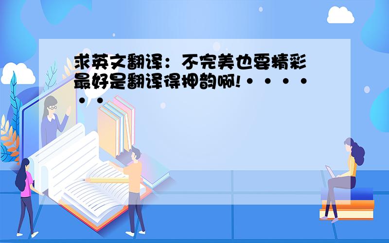 求英文翻译：不完美也要精彩 最好是翻译得押韵啊!······