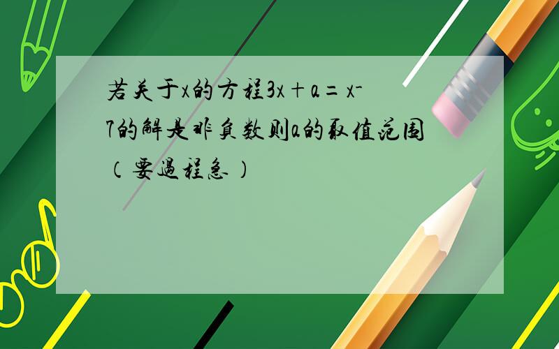 若关于x的方程3x+a=x-7的解是非负数则a的取值范围（要过程急）