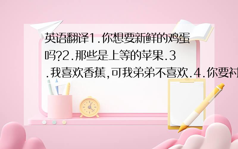 英语翻译1.你想要新鲜的鸡蛋吗?2.那些是上等的苹果.3.我喜欢香蕉,可我弟弟不喜欢.4.你要衬衣还是外套?5.这牛排很