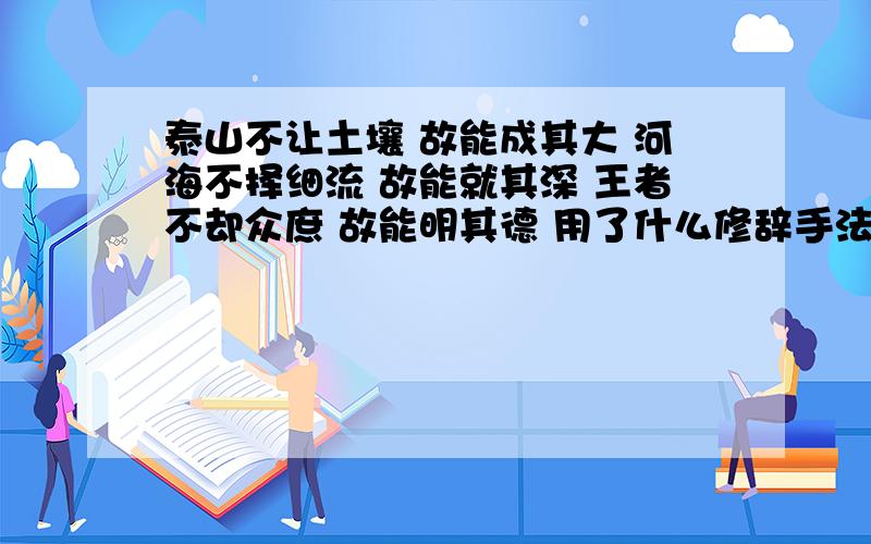 泰山不让土壤 故能成其大 河海不择细流 故能就其深 王者不却众庶 故能明其德 用了什么修辞手法如题