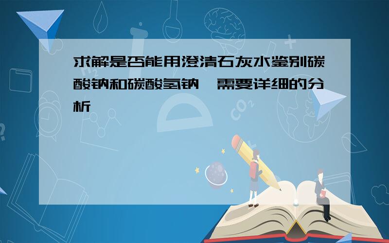 求解是否能用澄清石灰水鉴别碳酸钠和碳酸氢钠,需要详细的分析