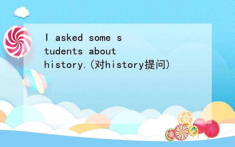 I asked some students about history.(对history提问)