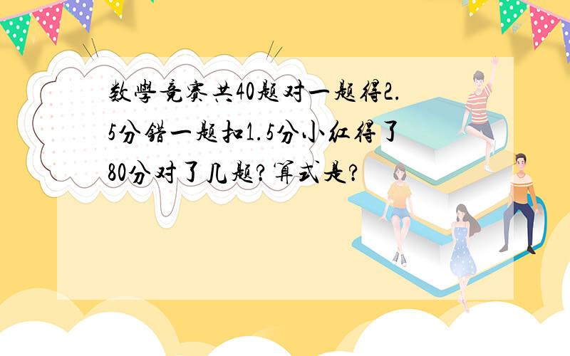 数学竞赛共40题对一题得2.5分错一题扣1.5分小红得了80分对了几题?算式是?