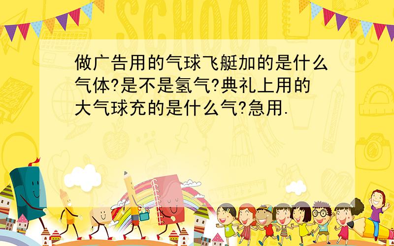 做广告用的气球飞艇加的是什么气体?是不是氢气?典礼上用的大气球充的是什么气?急用.