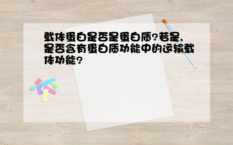 载体蛋白是否是蛋白质?若是,是否含有蛋白质功能中的运输载体功能?