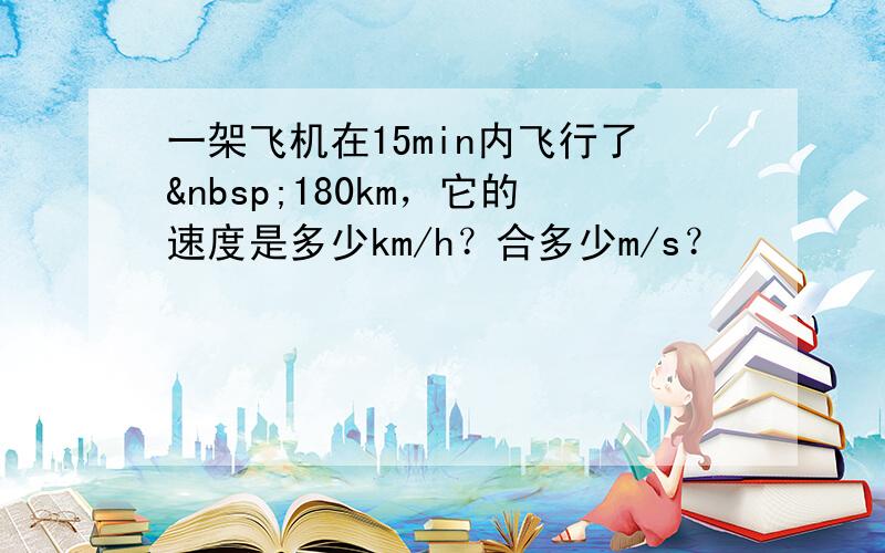 一架飞机在15min内飞行了 180km，它的速度是多少km/h？合多少m/s？