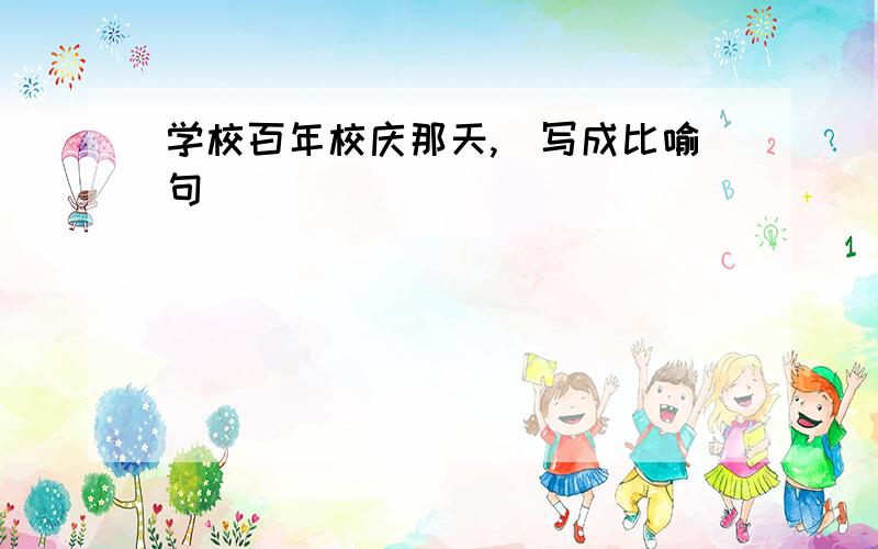 学校百年校庆那天,(写成比喻句)