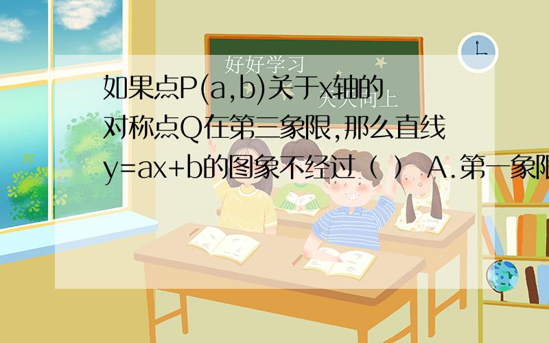 如果点P(a,b)关于x轴的对称点Q在第三象限,那么直线y=ax+b的图象不经过（ ） A.第一象限