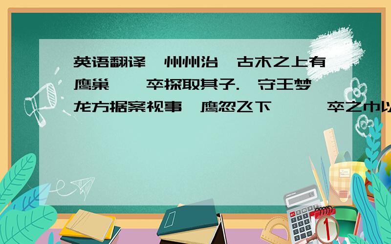 英语翻译婺州州治,古木之上有鹰巢,一卒探取其子.郡守王梦龙方据案视事,鹰忽飞下,攫一卒之巾以去.已而知其非探巢之卒也,衔