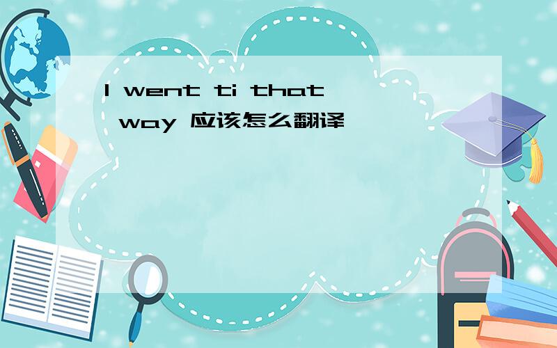 I went ti that way 应该怎么翻译