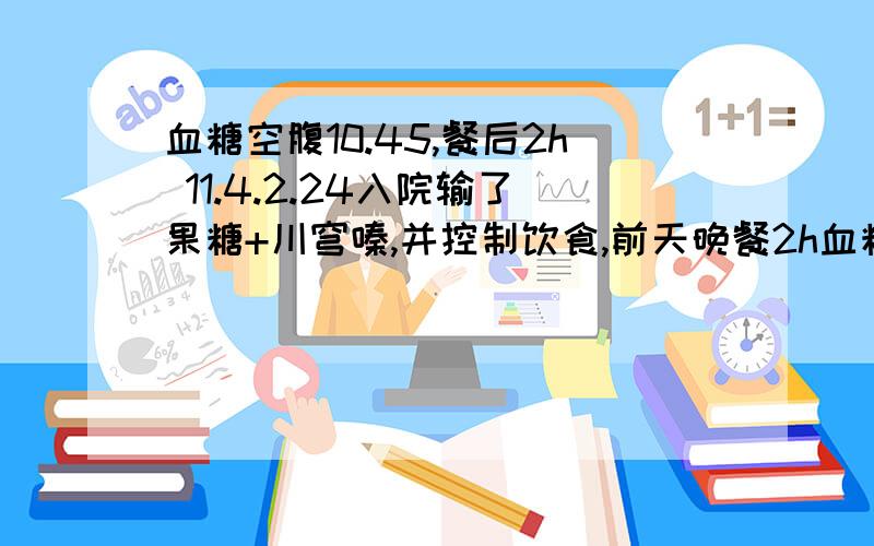 血糖空腹10.45,餐后2h 11.4.2.24入院输了果糖+川穹嗪,并控制饮食,前天晚餐2h血糖8.6,昨天早餐2h