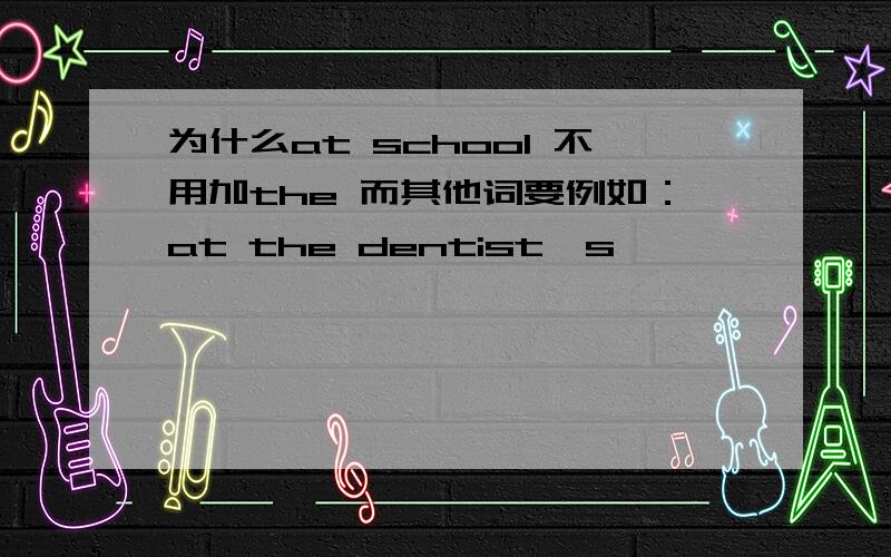 为什么at school 不用加the 而其他词要例如：at the dentist's